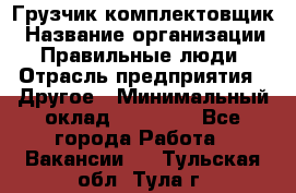 Грузчик-комплектовщик › Название организации ­ Правильные люди › Отрасль предприятия ­ Другое › Минимальный оклад ­ 21 000 - Все города Работа » Вакансии   . Тульская обл.,Тула г.